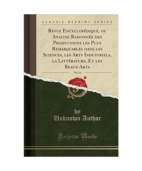 Revue Encyclopédique, ou Analyse Raisonnée des Productions les Plus Remarquables dans les Sciences, les Arts Industriels, la Littérature, Et les Beaux-Arts, Vol. 34 (Classic Reprint) - Unknown Author