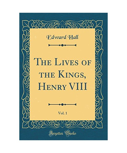 The Lives of the Kings, Henry VIII, Vol. 1 (Classic Reprint) - Edward Hall