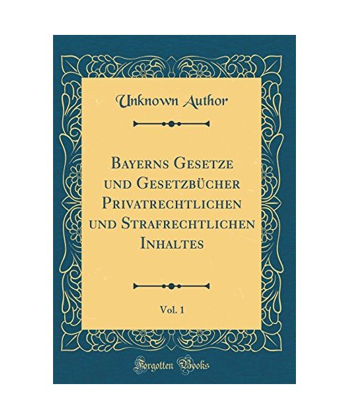 Bayerns Gesetze und Gesetzbücher Privatrechtlichen und Strafrechtlichen Inhaltes, Vol. 1 (Classic Reprint) - Unknown Author
