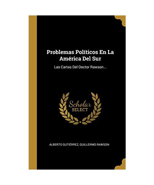 Problemas Políticos En La América Del Sur: Las Cartas Del Doctor Rawson... - Alberto Gutiérrez, Guillermo Rawson