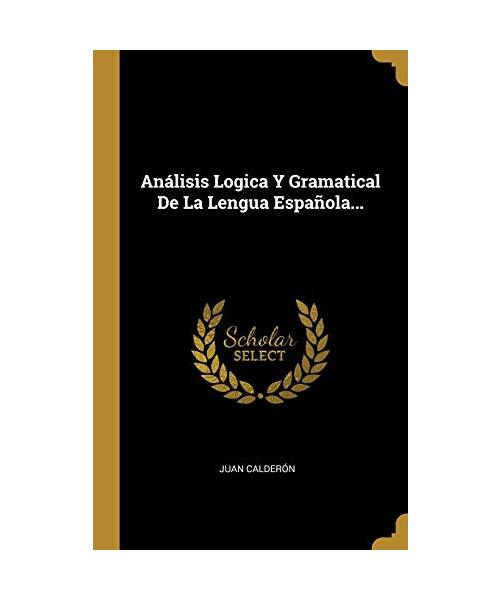 Análisis Logica Y Gramatical De La Lengua Española... - Juan Calderón