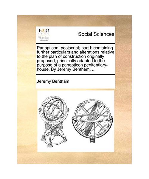 Panopticon: PostScript; Part I: Containing Further Particulars and Alterations Relative to the Plan of Construction Originally Pro - Jeremy Bentham