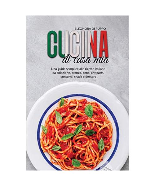 Cucina di Casa Mia: Una guida semplice alle ricette italiane da colazione, pranzo, cena, antipasti, contorni, snack e dessert (Italian Coo - Eleonora Di Puppo