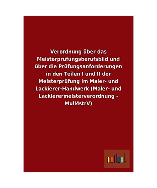 Verordnung über das Meisterprüfungsberufsbild und über die Prüfungsanforderungen in den Teilen I und II der Meisterprüfung im Maler- und Lackierer-Handwerk (Maler- und Lackierermeisterverordnung - Mul - Ohne Autor