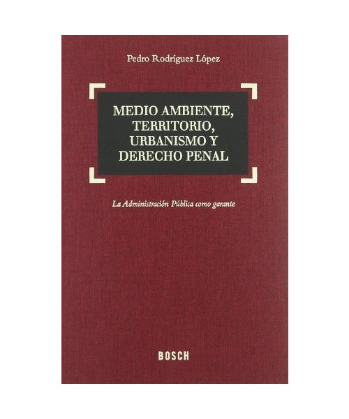 Medio ambiente, territorio, urbanismo y derecho penal : la administración pública como garante - Pedro Rodríguez López